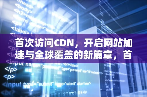 首次访问CDN，开启网站加速与全球覆盖的新篇章，首次访问已加入的战队圈子主页怎么完成