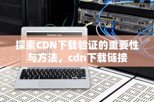 探索CDN下载验证的重要性与方法，cdn下载链接