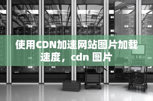 使用CDN加速网站图片加载速度，cdn 图片