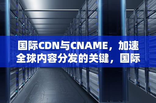 国际CDN与CNAME，加速全球内容分发的关键，国际金价