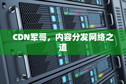 CDN军哥，内容分发网络之道