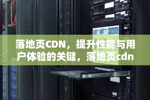 落地页CDN，提升性能与用户体验的关键，落地页cdn有次数吗