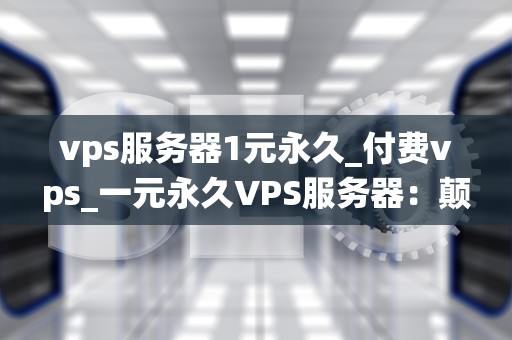 vps服务器1元永久_付费vps_一元永久VPS服务器：颠覆传统，引领未来