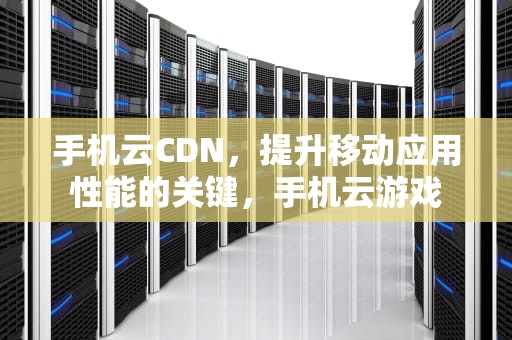 手机云CDN，提升移动应用性能的关键，手机云游戏