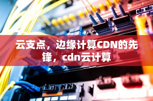 云支点，边缘计算CDN的先锋，cdn云计算