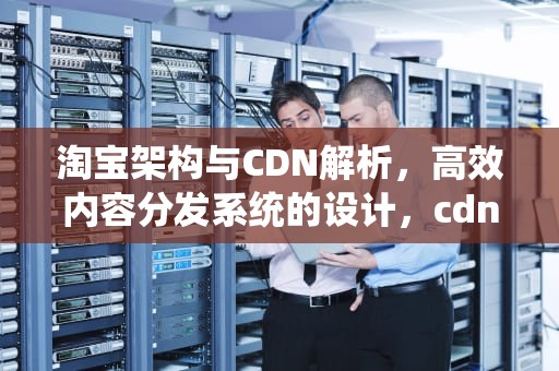 淘宝架构与CDN解析，高效内容分发系统的设计，cdn架构图