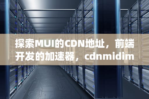 探索MUI的CDN地址，前端开发的加速器，cdnmidimgurl