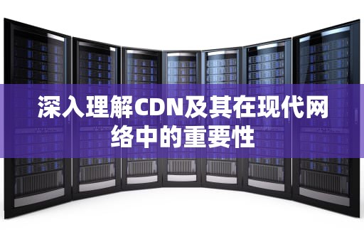 深入理解CDN及其在现代网络中的重要性
