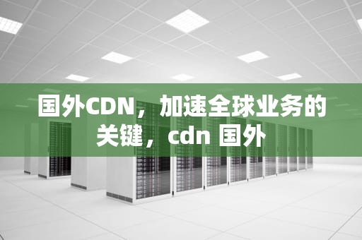 国外CDN，加速全球业务的关键，cdn 国外