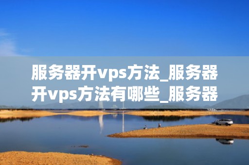 服务器开vps方法_服务器开vps方法有哪些_服务器开设VPS的全面指南