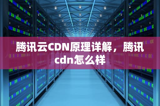腾讯云CDN原理详解，腾讯cdn怎么样