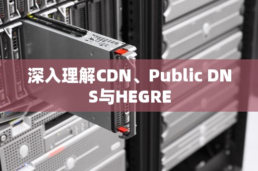 深入理解CDN、Public DNS与HEGRE
