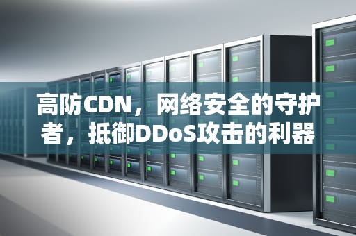 高防CDN，网络安全的守护者，抵御DDoS攻击的利器