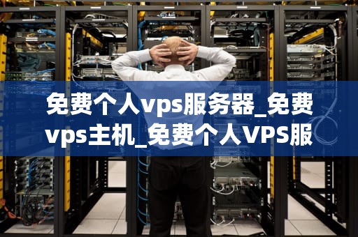 免费个人vps服务器_免费vps主机_免费个人VPS服务器的探索与应用