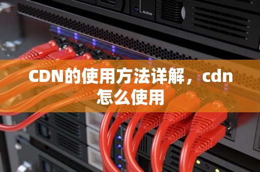 CDN的使用方法详解，cdn怎么使用