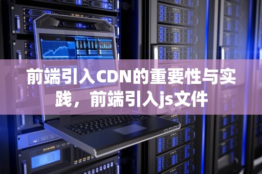 前端引入CDN的重要性与实践，前端引入js文件
