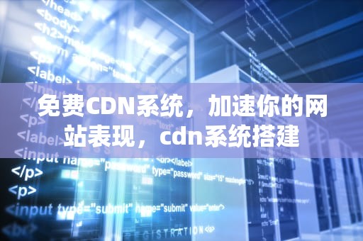 免费CDN系统，加速你的网站表现，cdn系统搭建