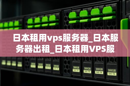 日本租用vps服务器_日本服务器出租_日本租用VPS服务器的全面指南