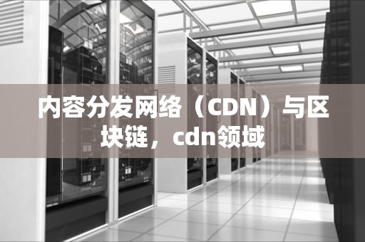 内容分发网络（CDN）与区块链，cdn领域