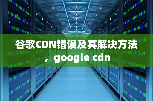 谷歌CDN错误及其解决方法，google cdn