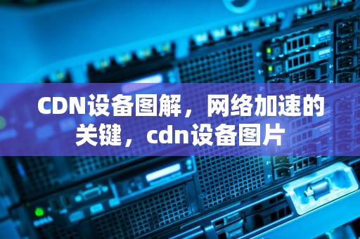 CDN设备图解，网络加速的关键，cdn设备图片