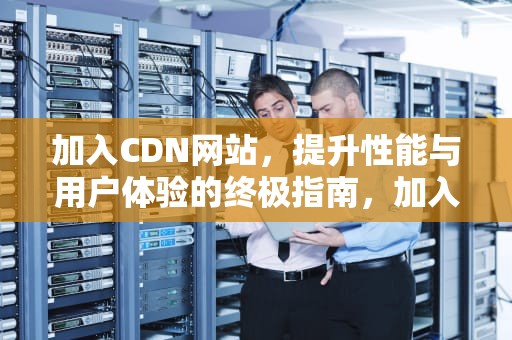 加入CDN网站，提升性能与用户体验的终极指南，加入cdn赚钱