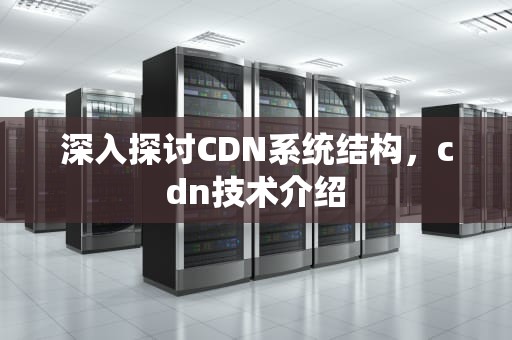 深入探讨CDN系统结构，cdn技术介绍