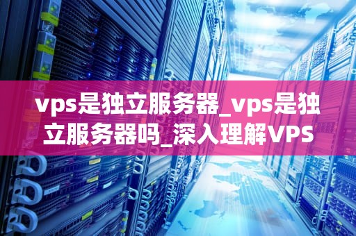 vps是独立服务器_vps是独立服务器吗_深入理解VPS：独立服务器的全新视角