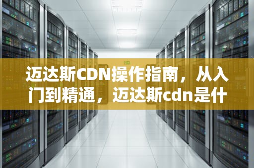 迈达斯CDN操作指南，从入门到精通，迈达斯cdn是什么意思