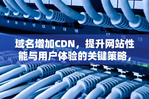 域名增加CDN，提升网站性能与用户体验的关键策略，域名增加端口有什么好处