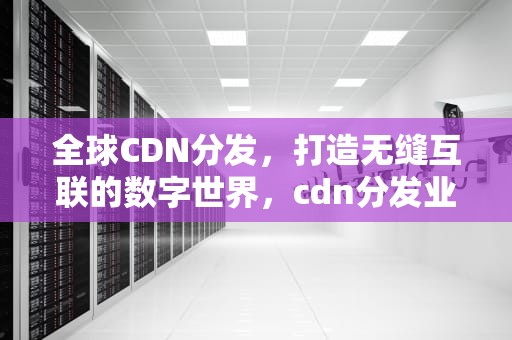 全球CDN分发，打造无缝互联的数字世界，cdn分发业务