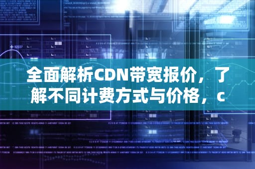 全面解析CDN带宽报价，了解不同计费方式与价格，cdn带宽价格