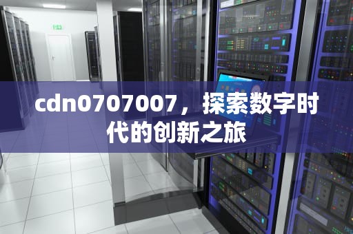 cdn0707007，探索数字时代的创新之旅