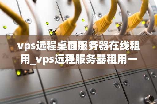 vps远程桌面服务器在线租用_vps远程服务器租用一个小时_VPS远程桌面服务器在线租用：一种高效的解决方案