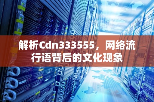 解析Cdn333555，网络流行语背后的文化现象