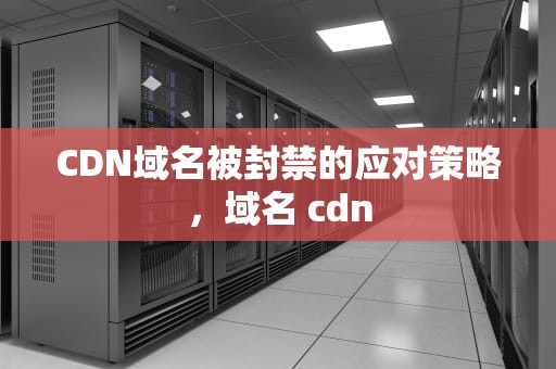 CDN域名被封禁的应对策略，域名 cdn
