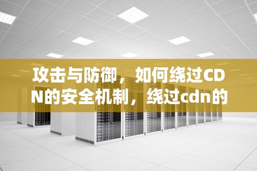 攻击与防御，如何绕过CDN的安全机制，绕过cdn的方法