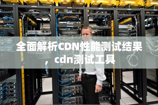 全面解析CDN性能测试结果，cdn测试工具