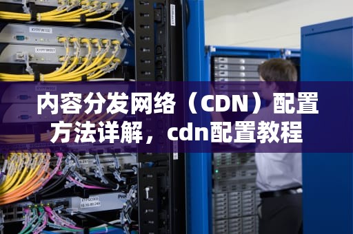 内容分发网络（CDN）配置方法详解，cdn配置教程