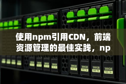 使用npm引用CDN，前端资源管理的最佳实践，npm 引用本地路径组件