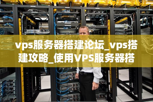 vps服务器搭建论坛_vps搭建攻略_使用VPS服务器搭建论坛的全面指南