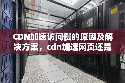 CDN加速访问慢的原因及解决方案，cdn加速网页还是慢