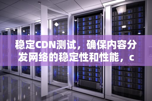 稳定CDN测试，确保内容分发网络的稳定性和性能，cdn测试方法
