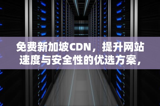 免费新加坡CDN，提升网站速度与安全性的优选方案，免费新加坡之旅