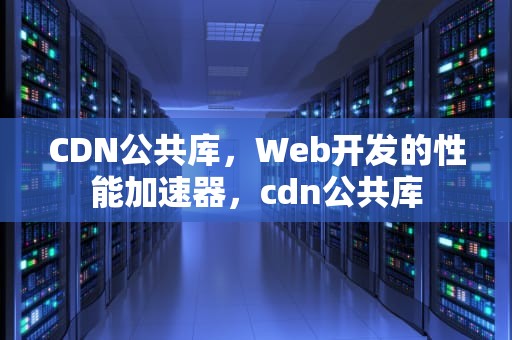 CDN公共库，Web开发的性能加速器，cdn公共库