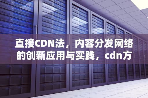 直接CDN法，内容分发网络的创新应用与实践，cdn方法