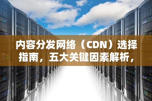 内容分发网络（CDN）选择指南，五大关键因素解析，cdn选择按照带宽还是流量接地