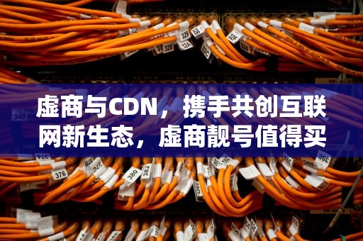 虚商与CDN，携手共创互联网新生态，虚商靓号值得买吗