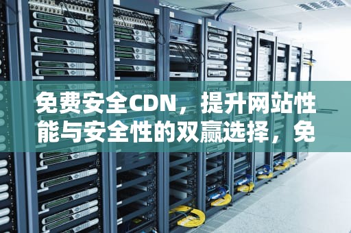 免费安全CDN，提升网站性能与安全性的双赢选择，免费安全套在哪领