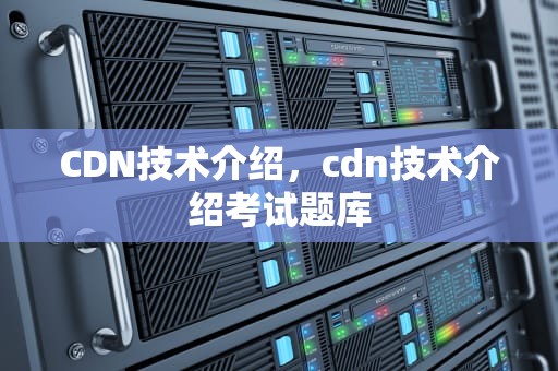 CDN技术介绍，cdn技术介绍考试题库
